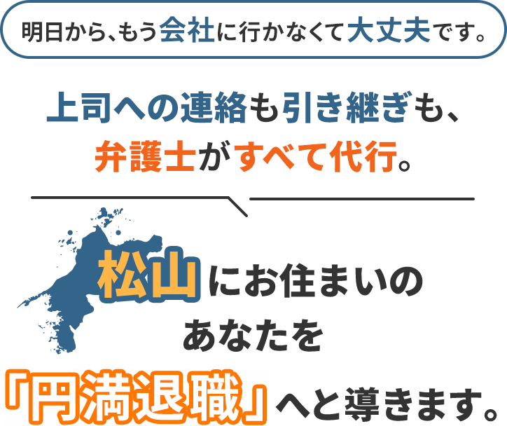 明日から、もう会社に行かなくて大丈夫です。上司への連絡も引き継ぎも、弁護士がすべて代行。松山にお住まいのあなたを「円満退職」へと導きます。